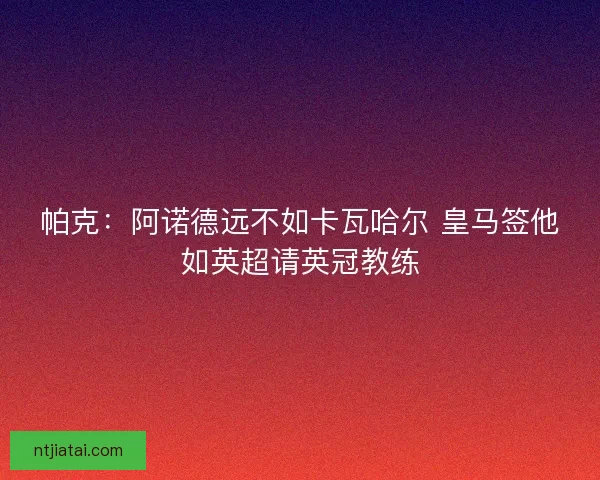 帕克:阿诺德远不如卡瓦哈尔 皇马签他如英超请英冠教练 帕克:阿诺德远不如卡瓦哈尔 皇马签他如英超请英冠教练