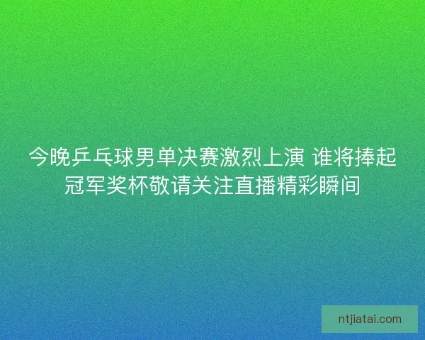 今晚乒乓球男单决赛激烈上演 谁将捧起冠军奖杯敬请关注直播精彩瞬间