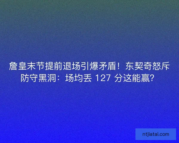 詹皇末节提前退场引爆矛盾！东契奇怒斥防守黑洞：场均丢 127 分这能赢？