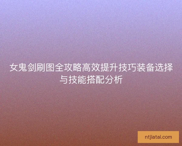 女鬼剑刷图全攻略高效提升技巧装备选择与技能搭配分析