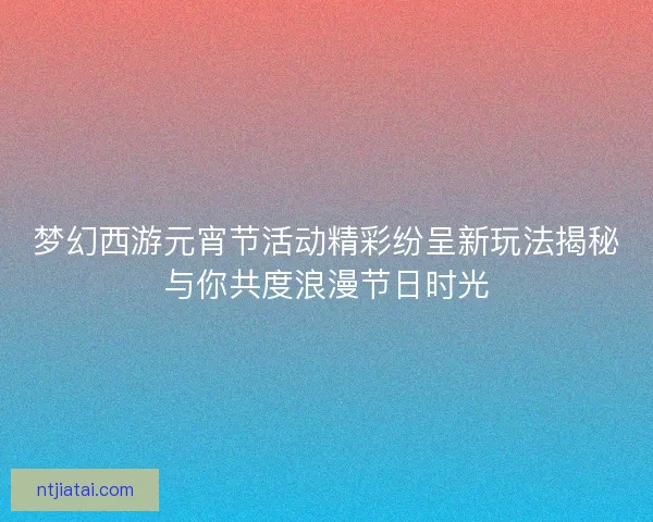 梦幻西游元宵节活动精彩纷呈新玩法揭秘与你共度浪漫节日时光 梦幻西游元宵节活动精彩纷呈新玩法揭秘与你共度浪漫节日时光