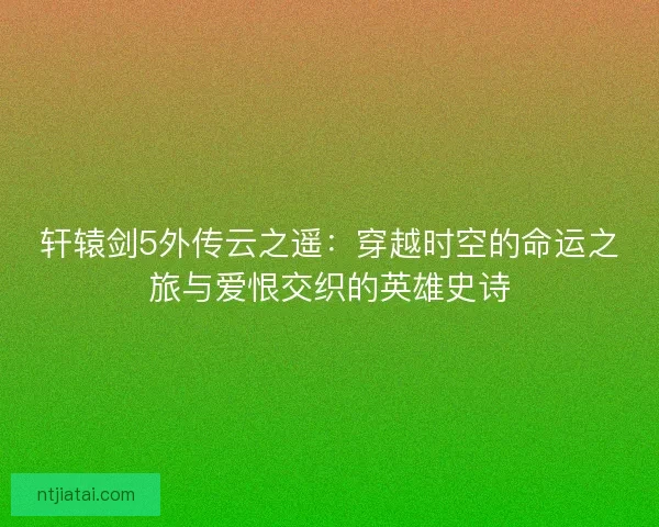 轩辕剑5外传云之遥:穿越时空的命运之旅与爱恨交织的英雄史诗 轩辕剑5外传云之遥:穿越时空的命运之旅与爱恨交织的英雄史诗