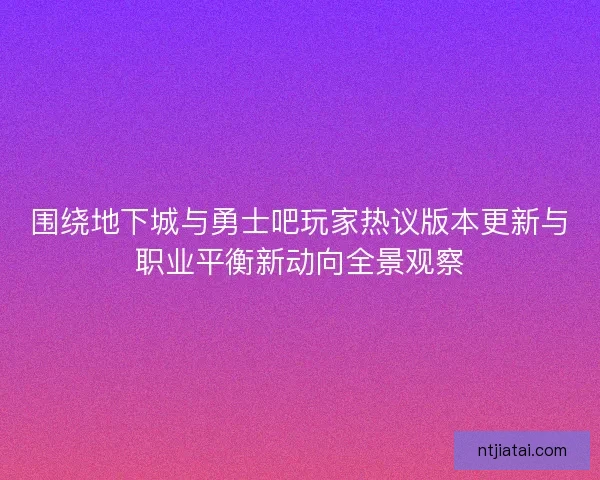 围绕地下城与勇士吧玩家热议版本更新与职业平衡新动向全景观察