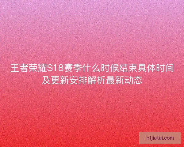 王者荣耀S18赛季什么时候结束具体时间及更新安排解析最新动态 王者荣耀S18赛季什么时候结束具体时间及更新安排解析最新动态