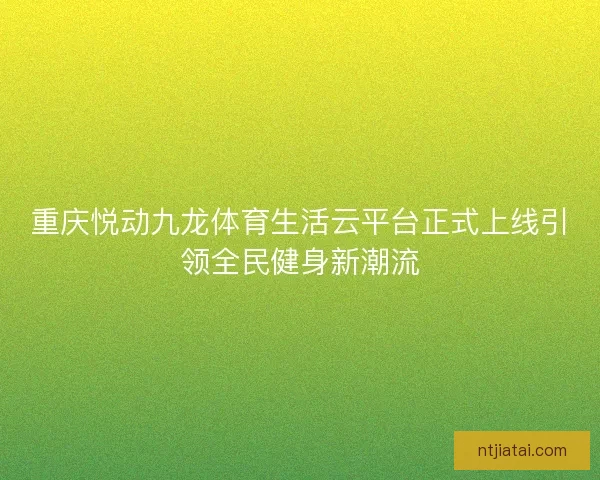 重庆悦动九龙体育生活云平台正式上线引领全民健身新潮流 重庆悦动九龙体育生活云平台正式上线引领全民健身新潮流