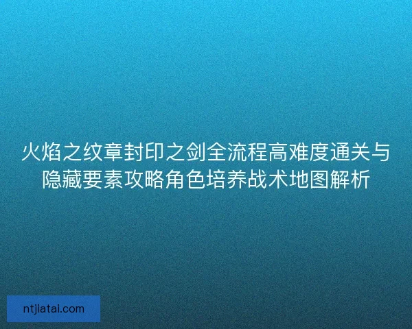 火焰之纹章封印之剑全流程高难度通关与隐藏要素攻略角色培养战术地图解析
