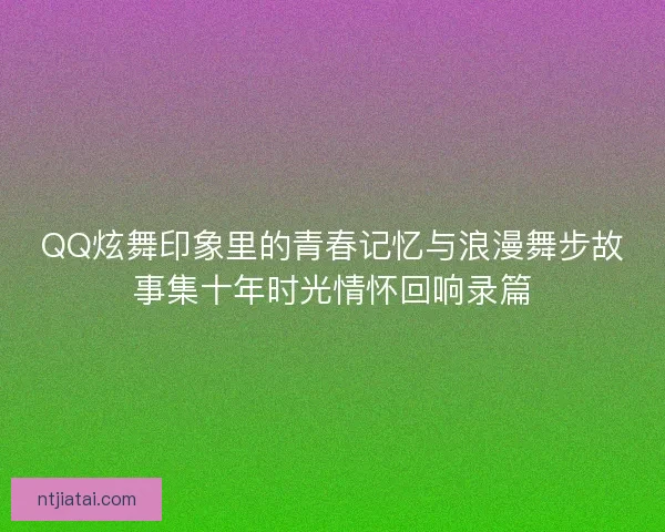QQ炫舞印象里的青春记忆与浪漫舞步故事集十年时光情怀回响录篇