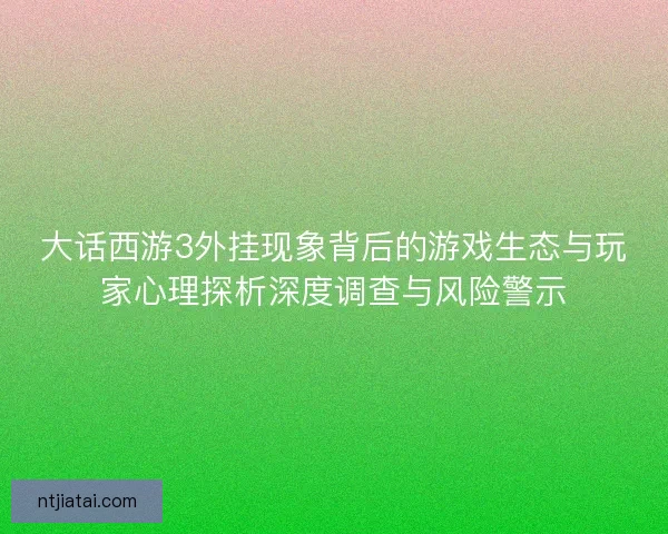 大话西游3外挂现象背后的游戏生态与玩家心理探析深度调查与风险警示 大话西游3外挂现象背后的游戏生态与玩家心理探析深度调查与风险警示