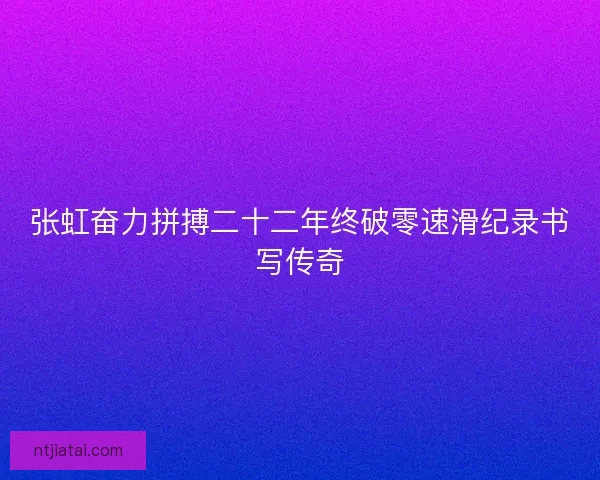 张虹奋力拼搏二十二年终破零速滑纪录书写传奇
