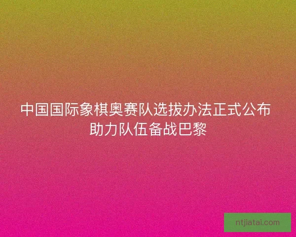 中国国际象棋奥赛队选拔办法正式公布 助力队伍备战巴黎