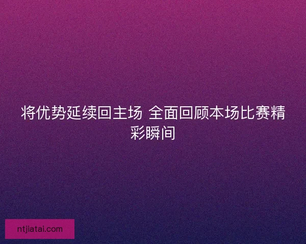 将优势延续回主场 全面回顾本场比赛精彩瞬间