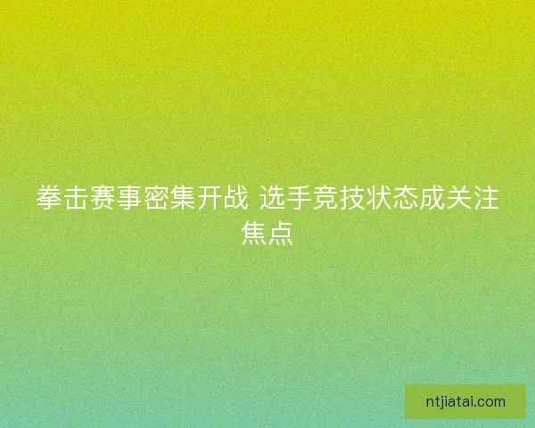 拳击赛事密集开战 选手竞技状态成关注焦点