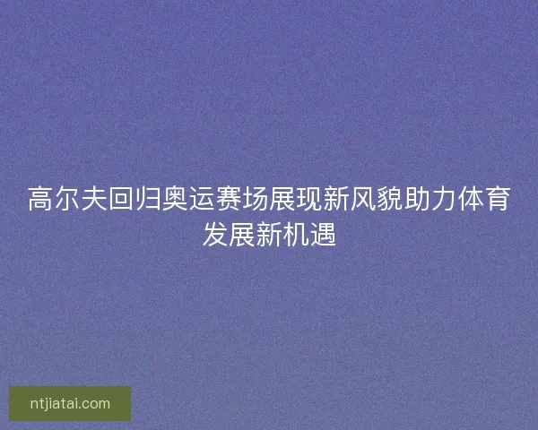高尔夫回归奥运赛场展现新风貌助力体育发展新机遇