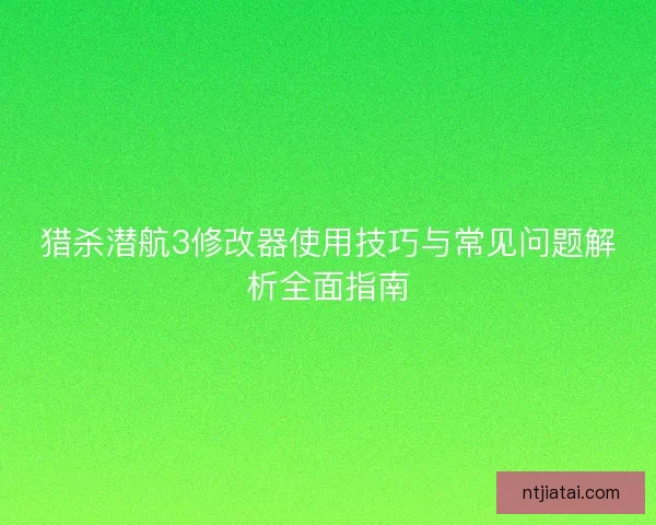 猎杀潜航3修改器使用技巧与常见问题解析全面指南