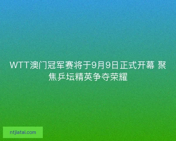 WTT澳门冠军赛将于9月9日正式开幕 聚焦乒坛精英争夺荣耀