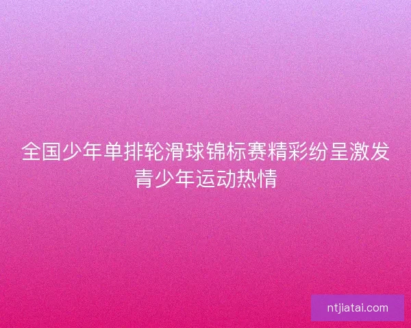 全国少年单排轮滑球锦标赛精彩纷呈激发青少年运动热情