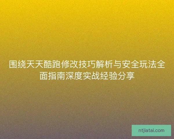 围绕天天酷跑修改技巧解析与安全玩法全面指南深度实战经验分享 围绕天天酷跑修改技巧解析与安全玩法全面指南深度实战经验分享