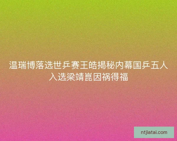 温瑞博落选世乒赛王皓揭秘内幕国乒五人入选梁靖崑因祸得福 温瑞博落选世乒赛王皓揭秘内幕国乒五人入选梁靖崑因祸得福