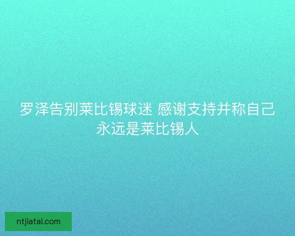 罗泽告别莱比锡球迷 感谢支持并称自己永远是莱比锡人 罗泽告别莱比锡球迷 感谢支持并称自己永远是莱比锡人
