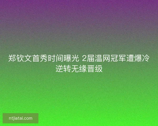 郑钦文首秀时间曝光 2届温网冠军遭爆冷逆转无缘晋级