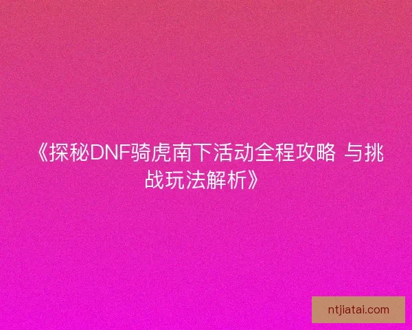 《探秘DNF骑虎南下活动全程攻略 与挑战玩法解析》