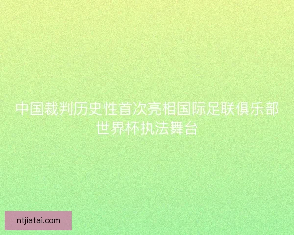 中国裁判历史性首次亮相国际足联俱乐部世界杯执法舞台 中国裁判历史性首次亮相国际足联俱乐部世界杯执法舞台
