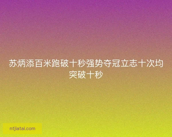 苏炳添百米跑破十秒强势夺冠立志十次均突破十秒 苏炳添百米跑破十秒强势夺冠立志十次均突破十秒
