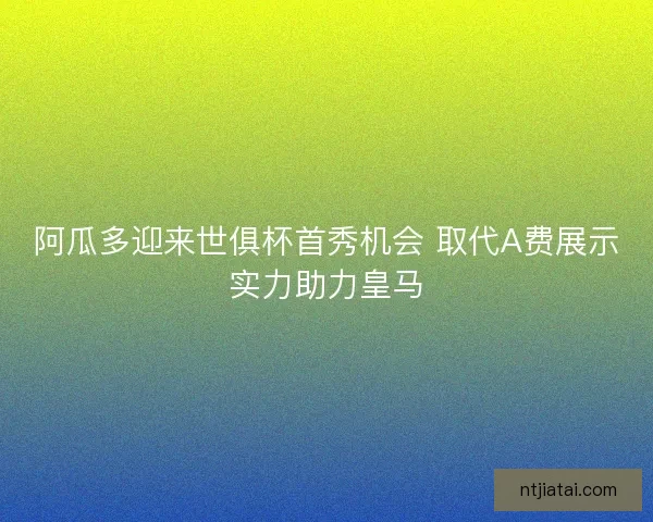 阿瓜多迎来世俱杯首秀机会 取代A费展示实力助力皇马 阿瓜多迎来世俱杯首秀机会 取代A费展示实力助力皇马