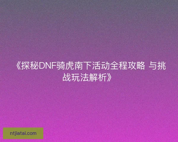《探秘DNF骑虎南下活动全程攻略 与挑战玩法解析》 《探秘DNF骑虎南下活动全程攻略 与挑战玩法解析》