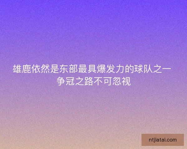 雄鹿依然是东部最具爆发力的球队之一 争冠之路不可忽视 雄鹿依然是东部最具爆发力的球队之一 争冠之路不可忽视
