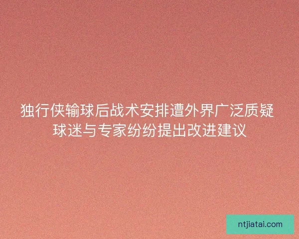 独行侠输球后战术安排遭外界广泛质疑 球迷与专家纷纷提出改进建议 独行侠输球后战术安排遭外界广泛质疑 球迷与专家纷纷提出改进建议