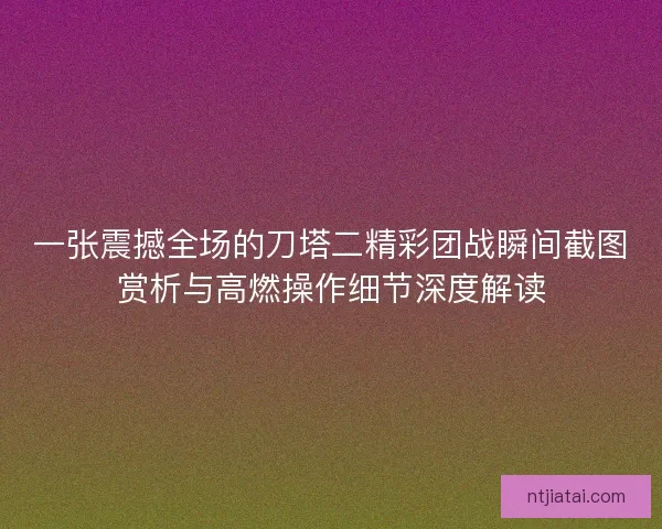 一张震撼全场的刀塔二精彩团战瞬间截图赏析与高燃操作细节深度解读 一张震撼全场的刀塔二精彩团战瞬间截图赏析与高燃操作细节深度解读