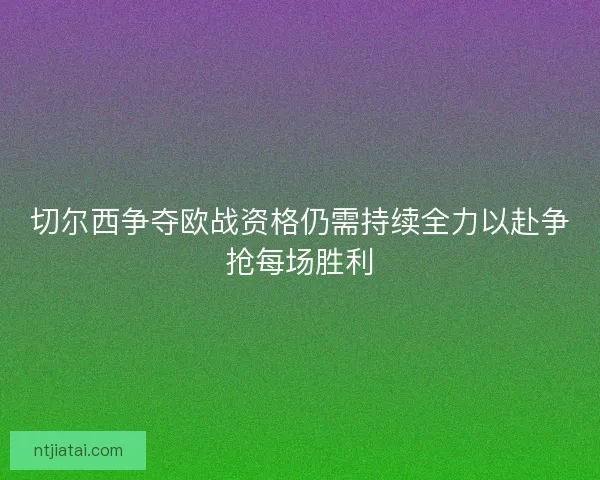 切尔西争夺欧战资格仍需持续全力以赴争抢每场胜利 切尔西争夺欧战资格仍需持续全力以赴争抢每场胜利