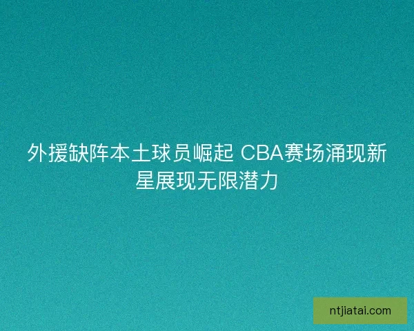 外援缺阵本土球员崛起 CBA赛场涌现新星展现无限潜力