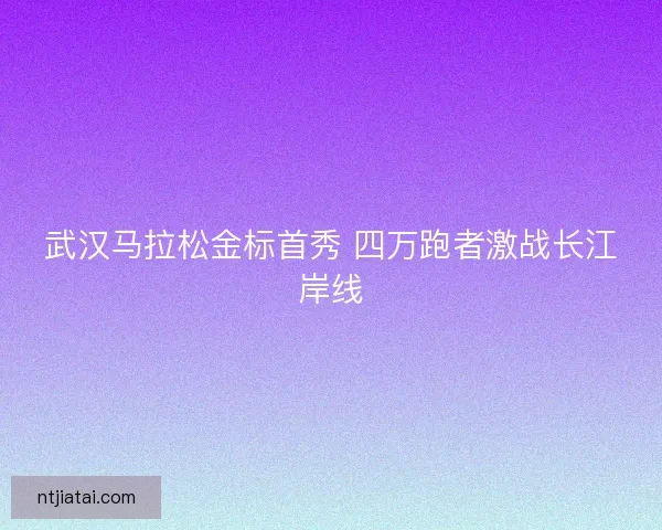 武汉马拉松金标首秀 四万跑者激战长江岸线 武汉马拉松金标首秀 四万跑者激战长江岸线