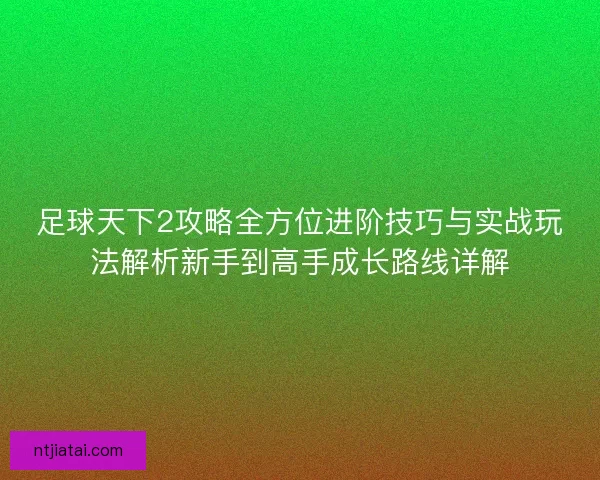 足球天下2攻略全方位进阶技巧与实战玩法解析新手到高手成长路线详解 足球天下2攻略全方位进阶技巧与实战玩法解析新手到高手成长路线详解