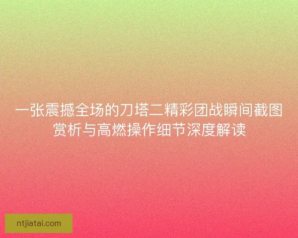 一张震撼全场的刀塔二精彩团战瞬间截图赏析与高燃操作细节深度解读