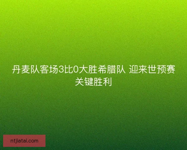 丹麦队客场3比0大胜希腊队 迎来世预赛关键胜利 丹麦队客场3比0大胜希腊队 迎来世预赛关键胜利