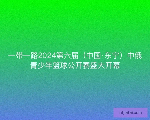 一带一路2024第六届(中国·东宁)中俄青少年篮球公开赛盛大开幕 一带一路2024第六届(中国·东宁)中俄青少年篮球公开赛盛大开幕