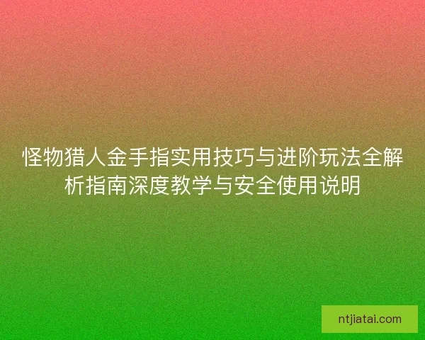 怪物猎人金手指实用技巧与进阶玩法全解析指南深度教学与安全使用说明 怪物猎人金手指实用技巧与进阶玩法全解析指南深度教学与安全使用说明